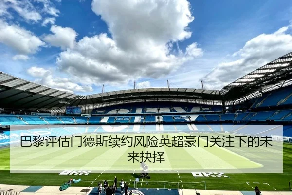 巴黎评估门德斯续约风险英超豪门关注下的未来抉择