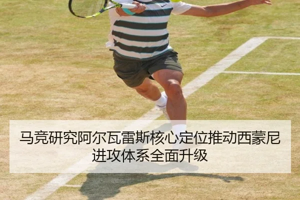 马竞研究阿尔瓦雷斯核心定位推动西蒙尼进攻体系全面升级