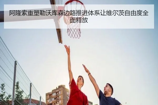阿隆索重塑勒沃库森边路推进体系让维尔茨自由度全面释放